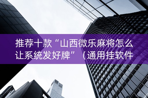 推荐十款“山西微乐麻将怎么让系统发好牌”（通用挂软件多少钱)