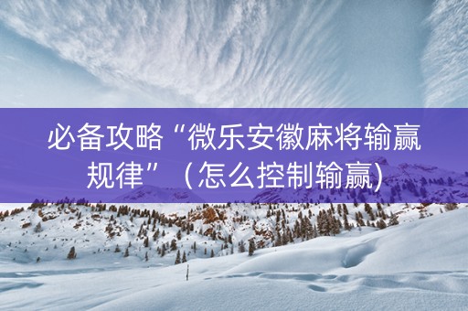 必备攻略“微乐安徽麻将输赢规律”（怎么控制输赢)