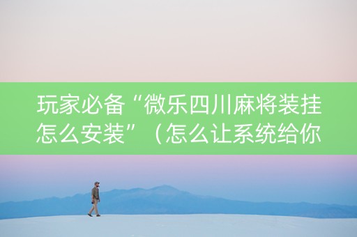 玩家必备“微乐四川麻将装挂怎么安装”（怎么让系统给你发好牌)