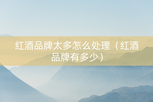 红酒品牌太多怎么处理（红酒品牌有多少）