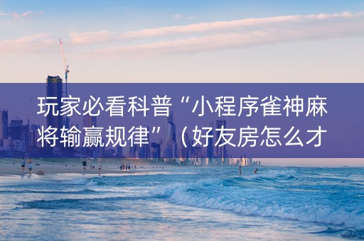 玩家必看科普“小程序雀神麻将输赢规律”（好友房怎么才能赢)
