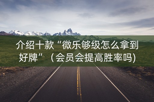 介绍十款“微乐够级怎么拿到好牌”（会员会提高胜率吗)