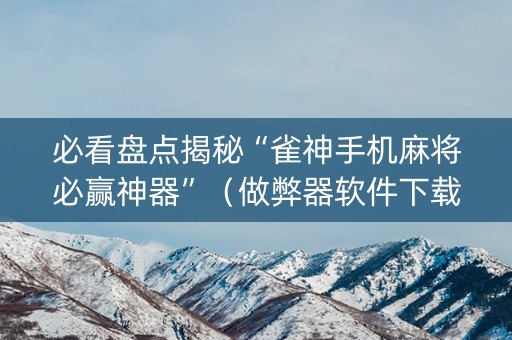 必看盘点揭秘“雀神手机麻将必赢神器”（做弊器软件下载)