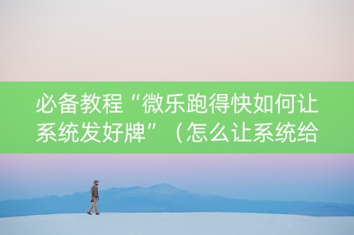 必备教程“微乐跑得快如何让系统发好牌”（怎么让系统给你发好牌)