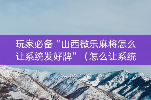 玩家必备“山西微乐麻将怎么让系统发好牌”（怎么让系统给你发好牌)