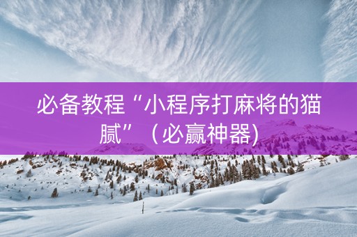 必备教程“小程序打麻将的猫腻”（必赢神器)