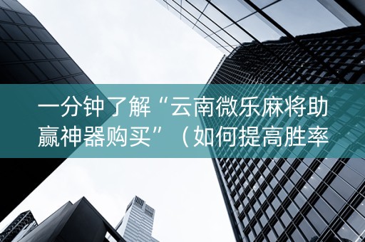 一分钟了解“云南微乐麻将助赢神器购买”（如何提高胜率)