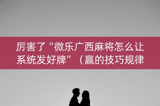 厉害了“微乐广西麻将怎么让系统发好牌”（赢的技巧规律)