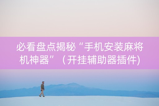 必看盘点揭秘“手机安装麻将机神器”（开挂辅助器插件)