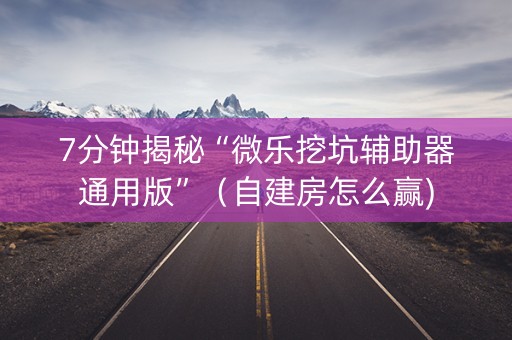 7分钟揭秘“微乐挖坑辅助器通用版”（自建房怎么赢)