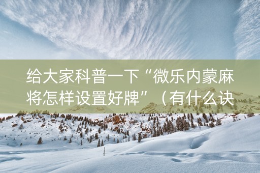 给大家科普一下“微乐内蒙麻将怎样设置好牌”（有什么诀窍)