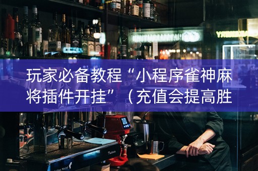 玩家必备教程“小程序雀神麻将插件开挂”（充值会提高胜率么)