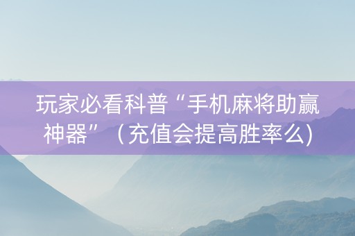 玩家必看科普“手机麻将助赢神器”（充值会提高胜率么)