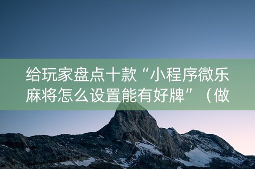 给玩家盘点十款“小程序微乐麻将怎么设置能有好牌”（做弊器软件下载)