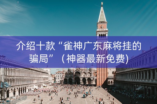 介绍十款“雀神广东麻将挂的骗局”（神器最新免费)