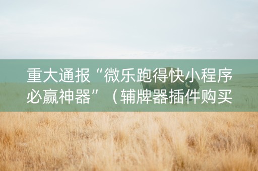 重大通报“微乐跑得快小程序必赢神器”（辅牌器插件购买)