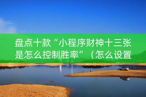 盘点十款“小程序财神十三张是怎么控制胜率”（怎么设置能有好牌)