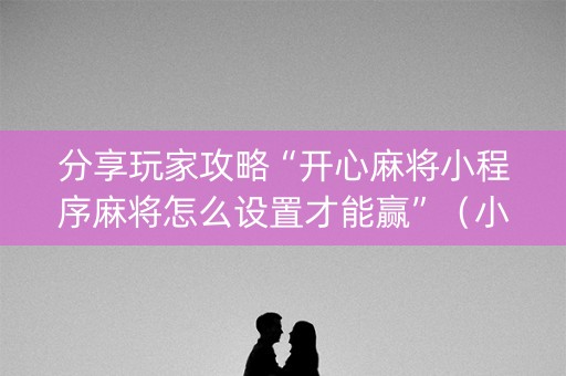 分享玩家攻略“开心麻将小程序麻将怎么设置才能赢”（小程序必赢神器)