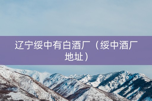 辽宁绥中有白酒厂（绥中酒厂地址）