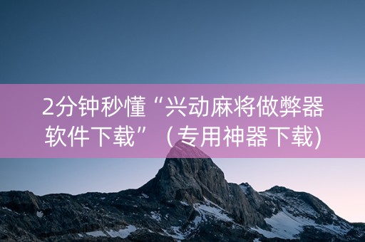 2分钟秒懂“兴动麻将做弊器软件下载”（专用神器下载)