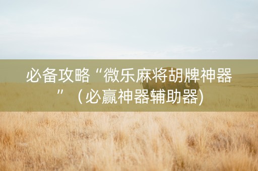 必备攻略“微乐麻将胡牌神器”（必赢神器辅助器)