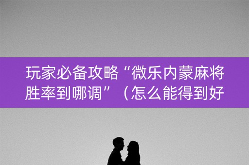 玩家必备攻略“微乐内蒙麻将胜率到哪调”（怎么能得到好牌)