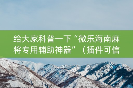 给大家科普一下“微乐海南麻将专用辅助神器”（插件可信吗)