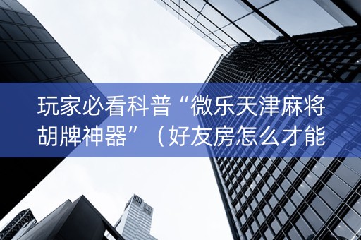 玩家必看科普“微乐天津麻将胡牌神器”（好友房怎么才能赢)