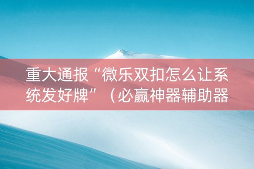 重大通报“微乐双扣怎么让系统发好牌”（必赢神器辅助器)