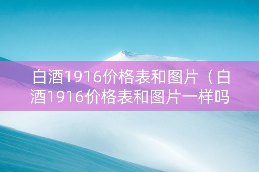 白酒1916价格表和图片（白酒1916价格表和图片一样吗）
