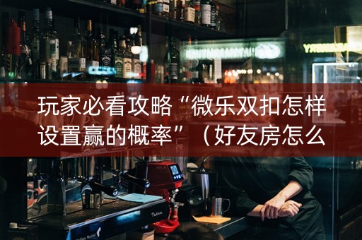 玩家必看攻略“微乐双扣怎样设置赢的概率”（好友房怎么才能赢)