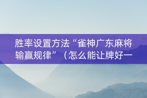 胜率设置方法“雀神广东麻将输赢规律”（怎么能让牌好一点)