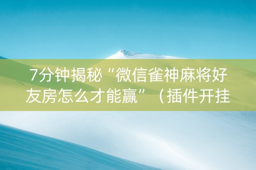 7分钟揭秘“微信雀神麻将好友房怎么才能赢”（插件开挂免费AI)