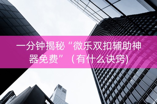一分钟揭秘“微乐双扣辅助神器免费”（有什么诀窍)