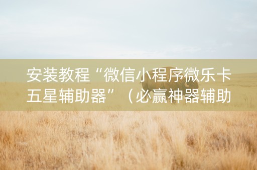 安装教程“微信小程序微乐卡五星辅助器”（必赢神器辅助器)