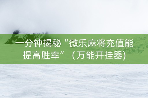 一分钟揭秘“微乐麻将充值能提高胜率”（万能开挂器)