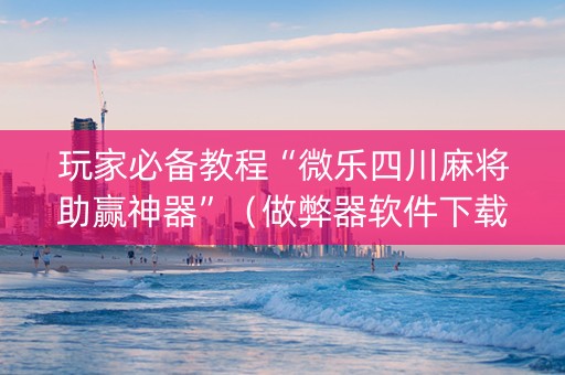 玩家必备教程“微乐四川麻将助赢神器”（做弊器软件下载)