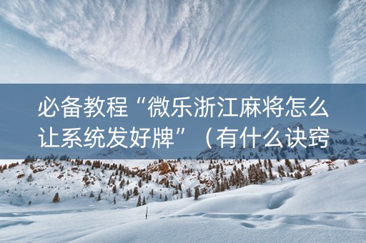 必备教程“微乐浙江麻将怎么让系统发好牌”（有什么诀窍)