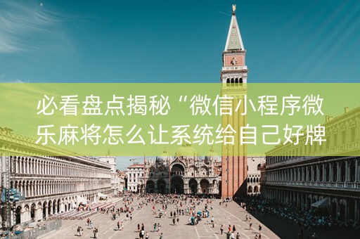 必看盘点揭秘“微信小程序微乐麻将怎么让系统给自己好牌”（AI辅助胡牌规则)