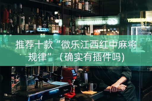 推荐十款“微乐江西红中麻将规律”（确实有插件吗)