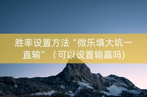 胜率设置方法“微乐填大坑一直输”（可以设置输赢吗)