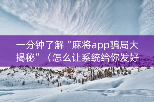 一分钟了解“麻将app骗局大揭秘”（怎么让系统给你发好牌)