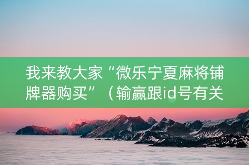 我来教大家“微乐宁夏麻将铺牌器购买”（输赢跟id号有关系吗)