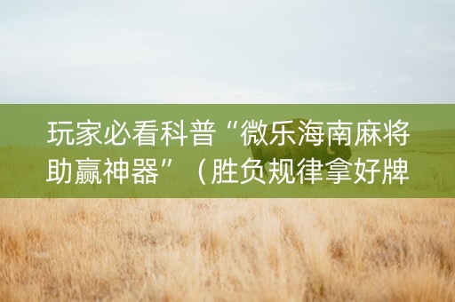 玩家必看科普“微乐海南麻将助赢神器”（胜负规律拿好牌)