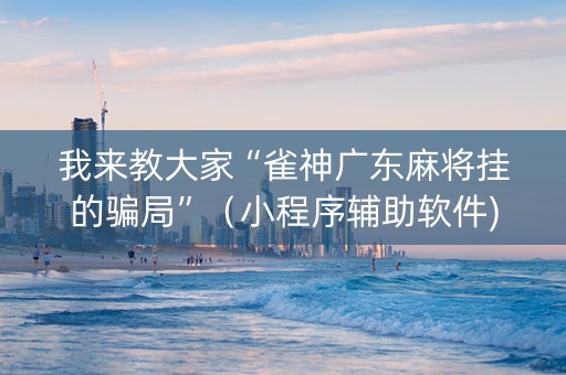 我来教大家“雀神广东麻将挂的骗局”（小程序辅助软件)