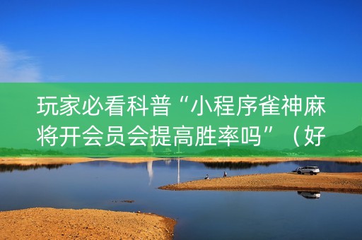 玩家必看科普“小程序雀神麻将开会员会提高胜率吗”（好友房怎么才能赢)