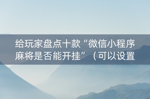 给玩家盘点十款“微信小程序麻将是否能开挂”（可以设置输赢吗)