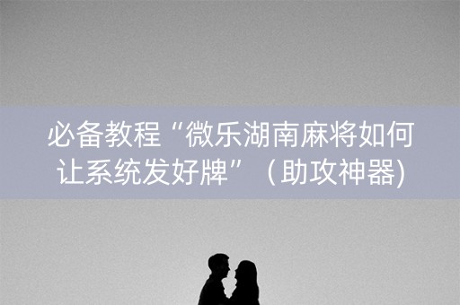 必备教程“微乐湖南麻将如何让系统发好牌”（助攻神器)