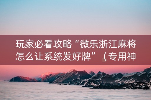玩家必看攻略“微乐浙江麻将怎么让系统发好牌”（专用神器下载)