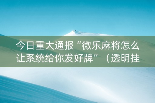 今日重大通报“微乐麻将怎么让系统给你发好牌”（透明挂辅助器)